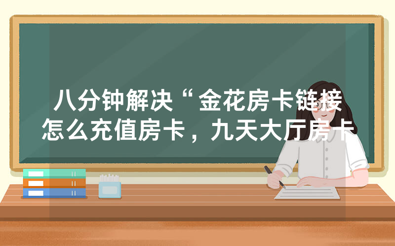 八分钟解决“金花房卡链接怎么充值房卡，九天大厅房卡