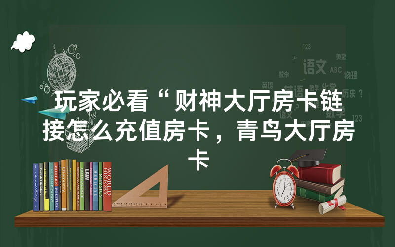 玩家必看“财神大厅房卡链接怎么充值房卡，青鸟大厅房卡