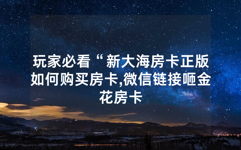 玩家必看“新大海房卡正版如何购买房卡,微信链接咂金花房卡