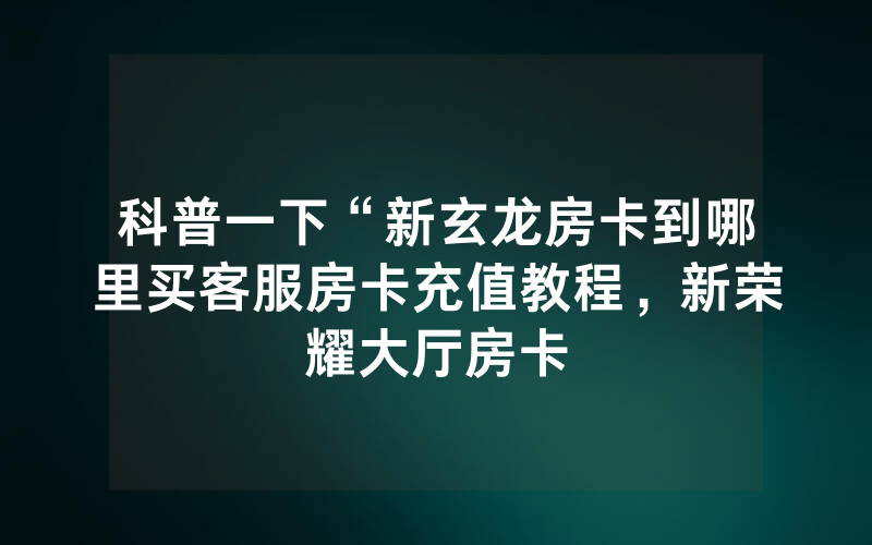 科普一下“新玄龙房卡到哪里买客服房卡充值教程，新荣耀大厅房卡
