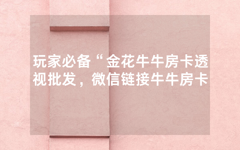 玩家必备“金花牛牛房卡透视批发，微信链接牛牛房卡
