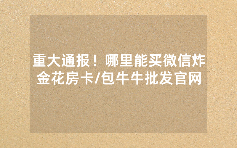 重大通报！哪里能买微信炸金花房卡/包牛牛批发官网
