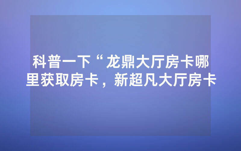科普一下“龙鼎大厅房卡哪里获取房卡，新超凡大厅房卡