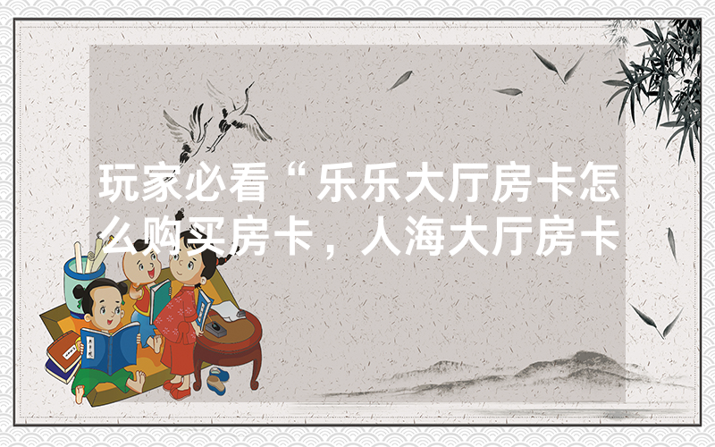 玩家必看“乐乐大厅房卡怎么购买房卡，人海大厅房卡