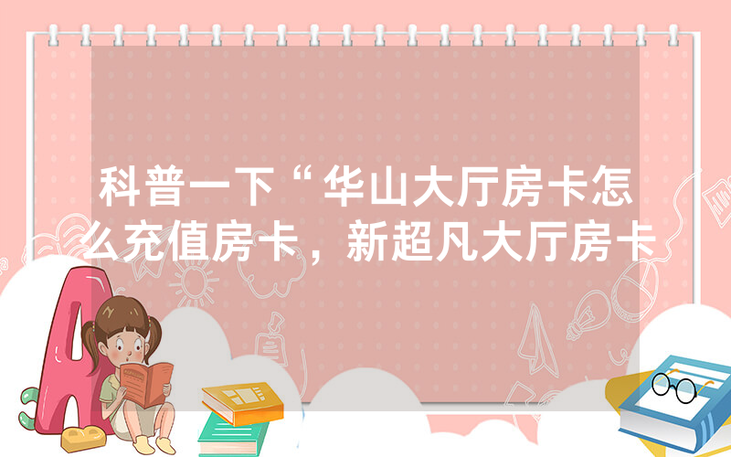 科普一下“华山大厅房卡怎么充值房卡，新超凡大厅房卡