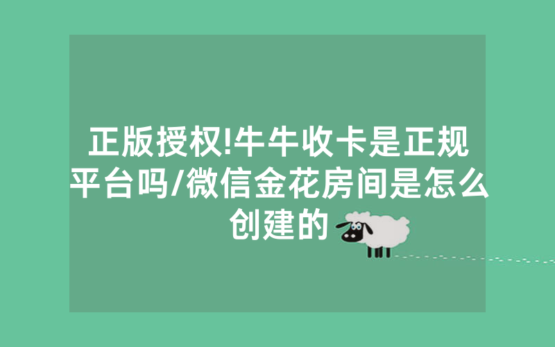正版授权!牛牛收卡是正规平台吗/微信金花房间是怎么创建的