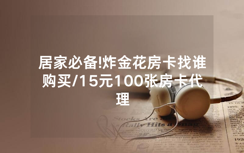 居家必备!炸金花房卡找谁购买/15元100张房卡代理