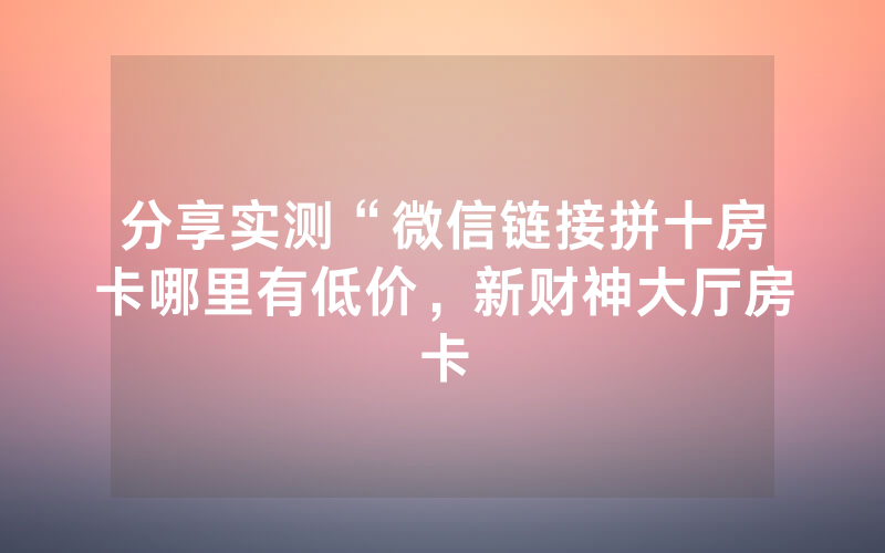 分享实测“微信链接拼十房卡哪里有低价，新财神大厅房卡