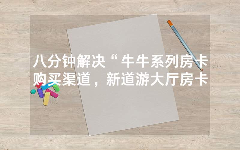 八分钟解决“牛牛系列房卡购买渠道，新道游大厅房卡