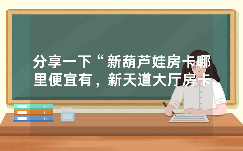 分享一下“新葫芦娃房卡哪里便宜有，新天道大厅房卡