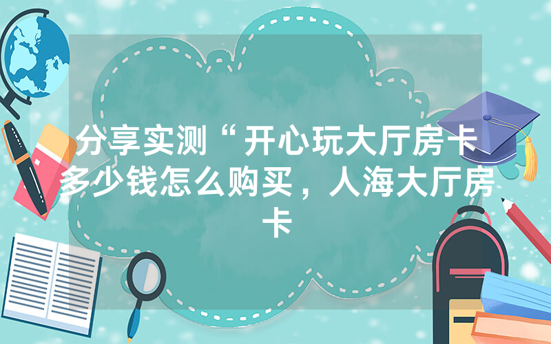分享实测“开心玩大厅房卡多少钱怎么购买，人海大厅房卡