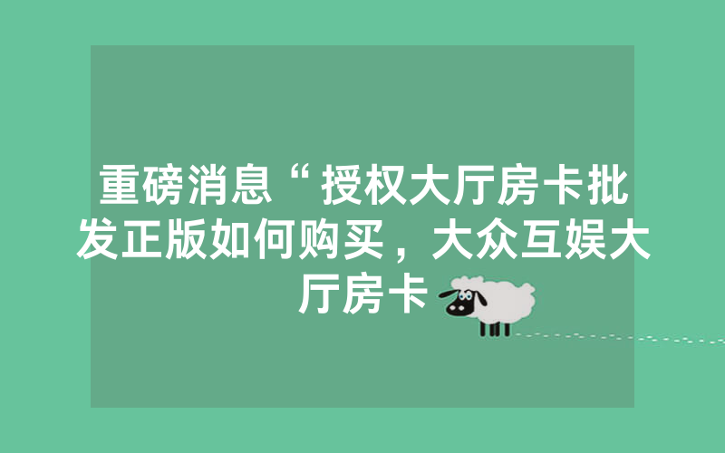 重磅消息“授权大厅房卡批发正版如何购买，大众互娱大厅房卡