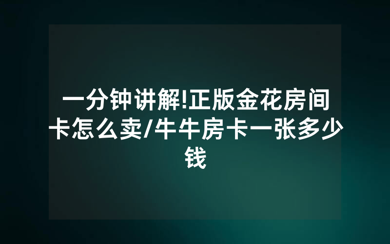 一分钟讲解!正版金花房间卡怎么卖/牛牛房卡一张多少钱