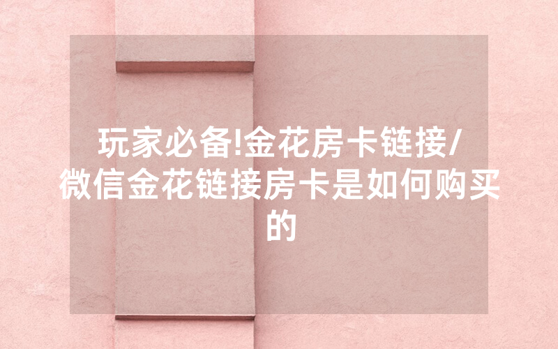 玩家必备!金花房卡链接/微信金花链接房卡是如何购买的