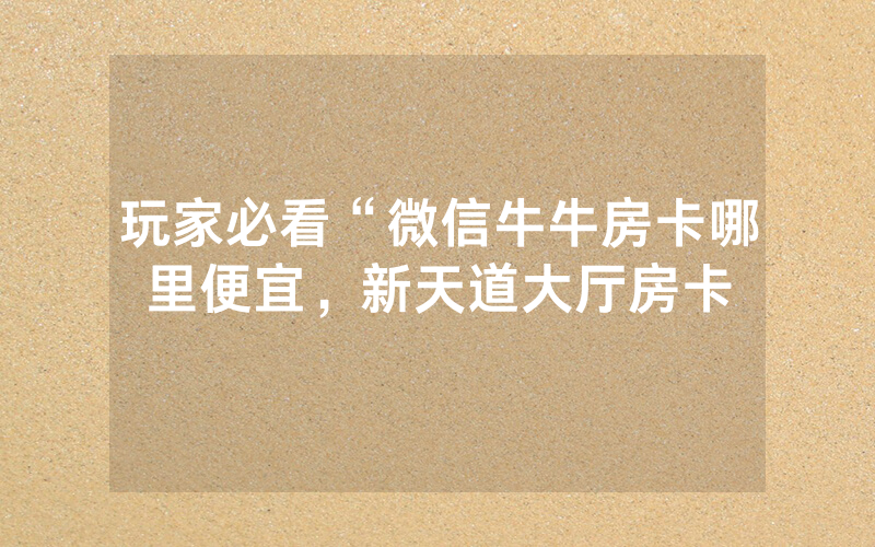 玩家必看“微信牛牛房卡哪里便宜，新天道大厅房卡