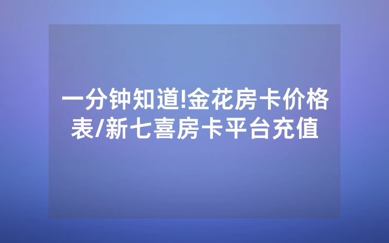 一分钟知道!金花房卡价格表/新七喜房卡平台充值