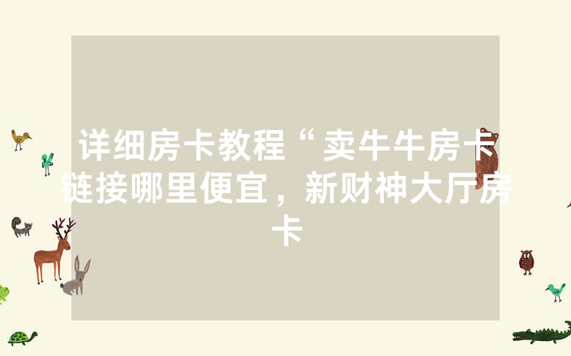详细房卡教程“卖牛牛房卡链接哪里便宜，新财神大厅房卡