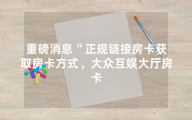 重磅消息“正规链接房卡获取房卡方式，大众互娱大厅房卡