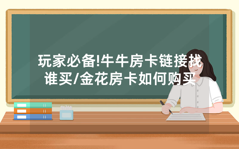 玩家必备!牛牛房卡链接找谁买/金花房卡如何购买