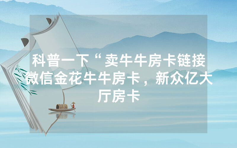 科普一下“卖牛牛房卡链接微信金花牛牛房卡，新众亿大厅房卡