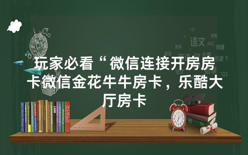玩家必看“微信连接开房房卡微信金花牛牛房卡，乐酷大厅房卡