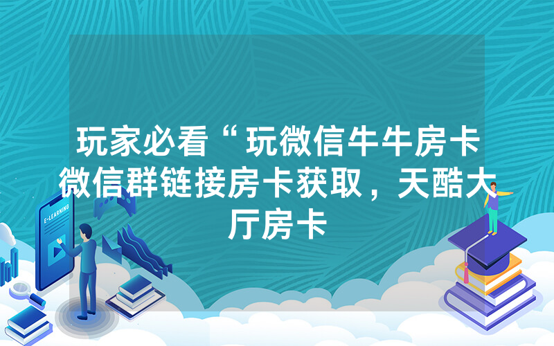 玩家必看“玩微信牛牛房卡微信群链接房卡获取，天酷大厅房卡