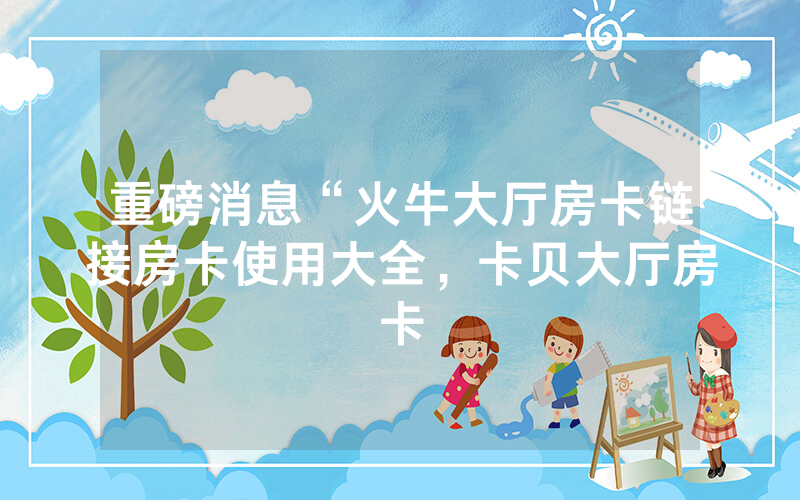 重磅消息“火牛大厅房卡链接房卡使用大全，卡贝大厅房卡