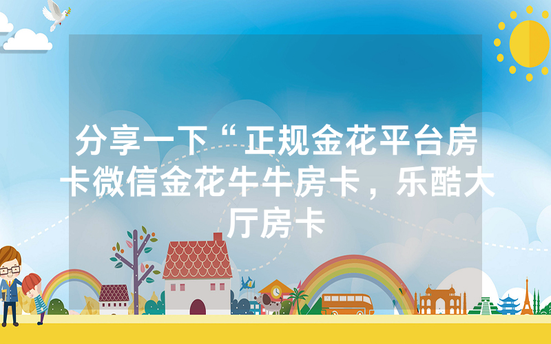分享一下“正规金花平台房卡微信金花牛牛房卡，乐酷大厅房卡