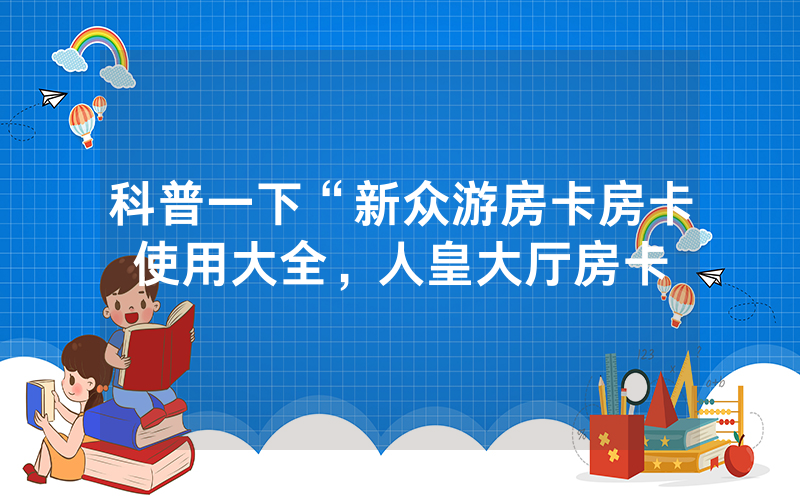 科普一下“新众游房卡房卡使用大全，人皇大厅房卡