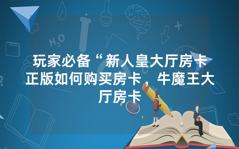 玩家必备“新人皇大厅房卡正版如何购买房卡，牛魔王大厅房卡