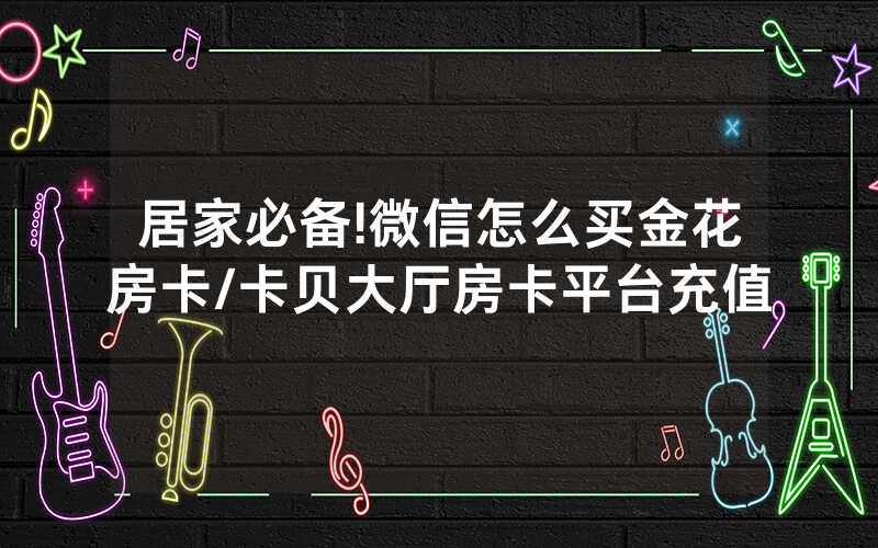 居家必备!微信怎么买金花房卡/卡贝大厅房卡平台充值