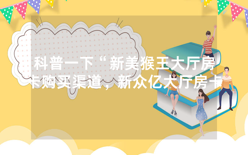 科普一下“新美猴王大厅房卡购买渠道，新众亿大厅房卡
