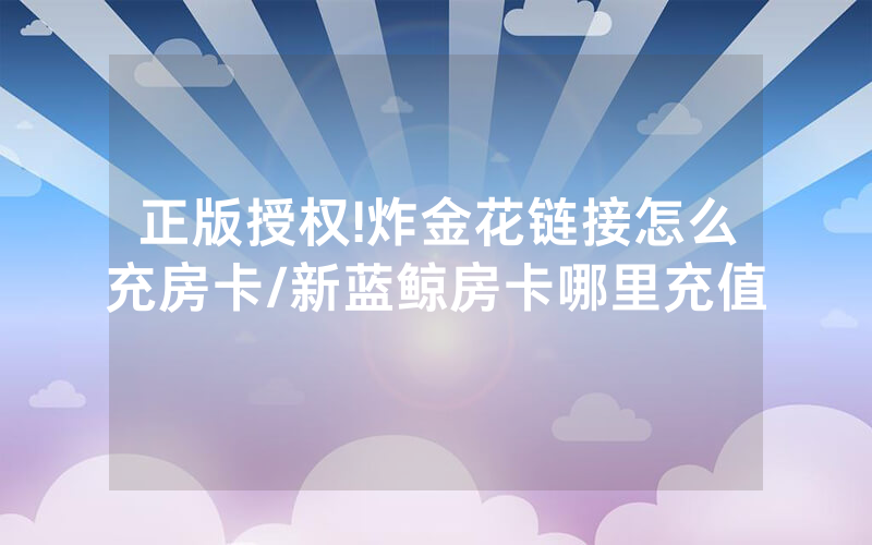 正版授权!炸金花链接怎么充房卡/新蓝鲸房卡哪里充值