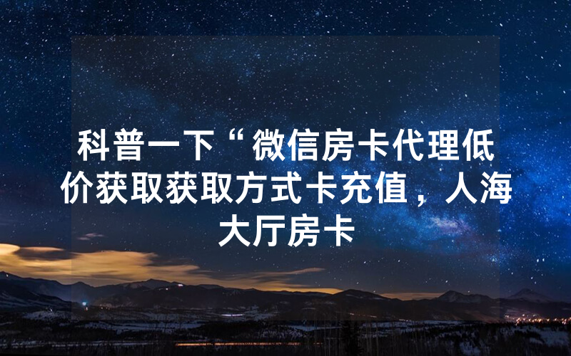 科普一下“微信房卡代理低价获取获取方式卡充值，人海大厅房卡