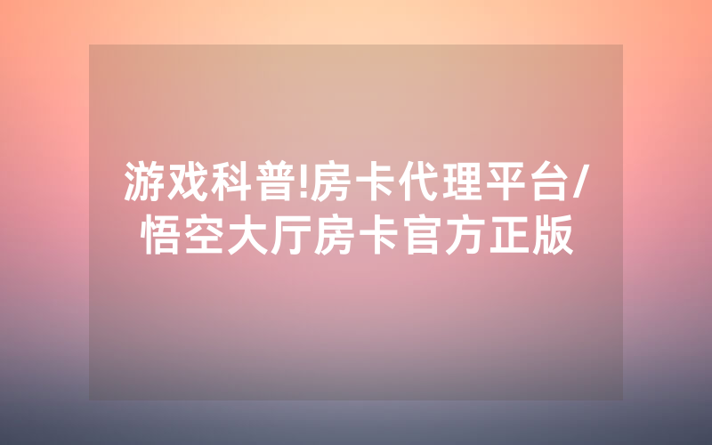 游戏科普!房卡代理平台/悟空大厅房卡官方正版