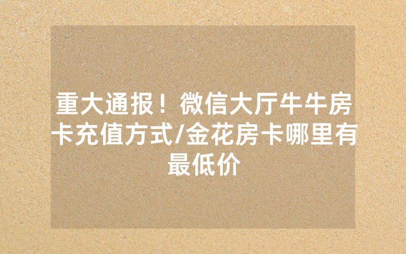 重大通报！微信大厅牛牛房卡充值方式/金花房卡哪里有最低价