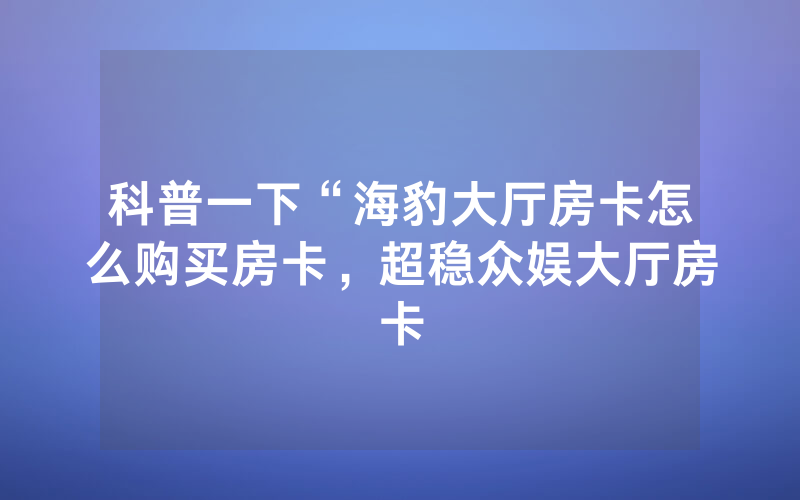 科普一下“海豹大厅房卡怎么购买房卡，超稳众娱大厅房卡