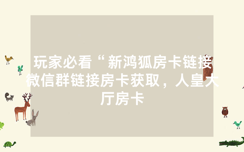 玩家必看“新鸿狐房卡链接微信群链接房卡获取，人皇大厅房卡