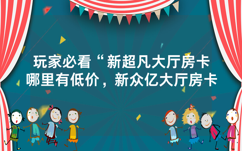 玩家必看“新超凡大厅房卡哪里有低价，新众亿大厅房卡