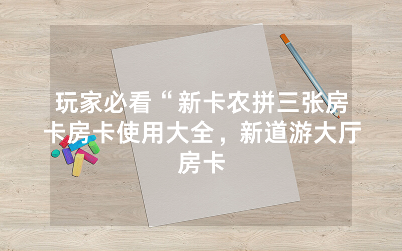 玩家必看“新卡农拼三张房卡房卡使用大全，新道游大厅房卡