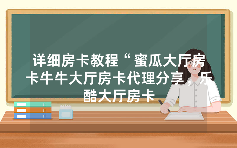 详细房卡教程“蜜瓜大厅房卡牛牛大厅房卡代理分享，乐酷大厅房卡