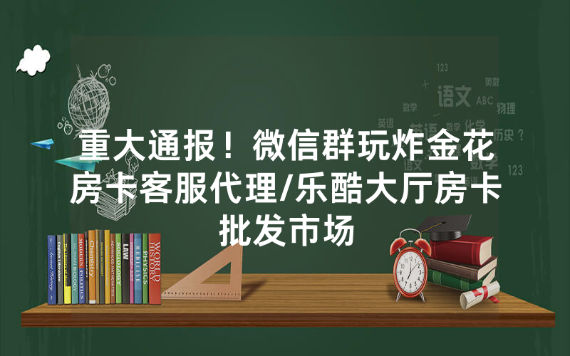 重大通报！微信群玩炸金花房卡客服代理/乐酷大厅房卡批发市场