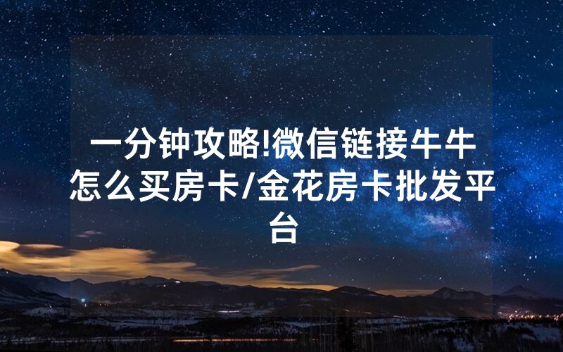 一分钟攻略!微信链接牛牛怎么买房卡/金花房卡批发平台