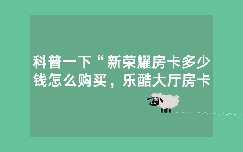 科普一下“新荣耀房卡多少钱怎么购买，乐酷大厅房卡