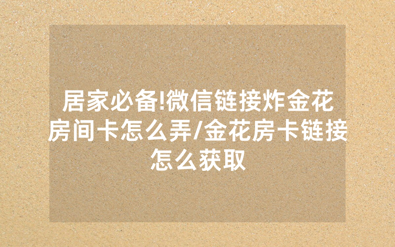 居家必备!微信链接炸金花房间卡怎么弄/金花房卡链接怎么获取