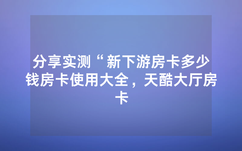 分享实测“新下游房卡多少钱房卡使用大全，天酷大厅房卡