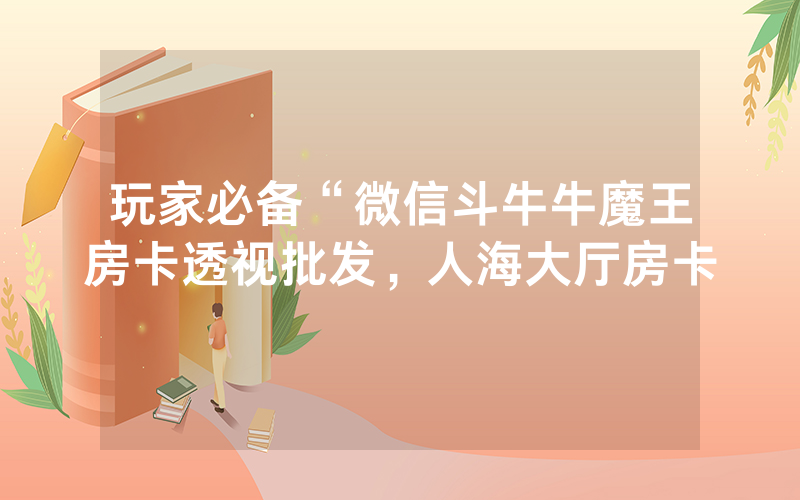 玩家必备“微信斗牛牛魔王房卡透视批发，人海大厅房卡