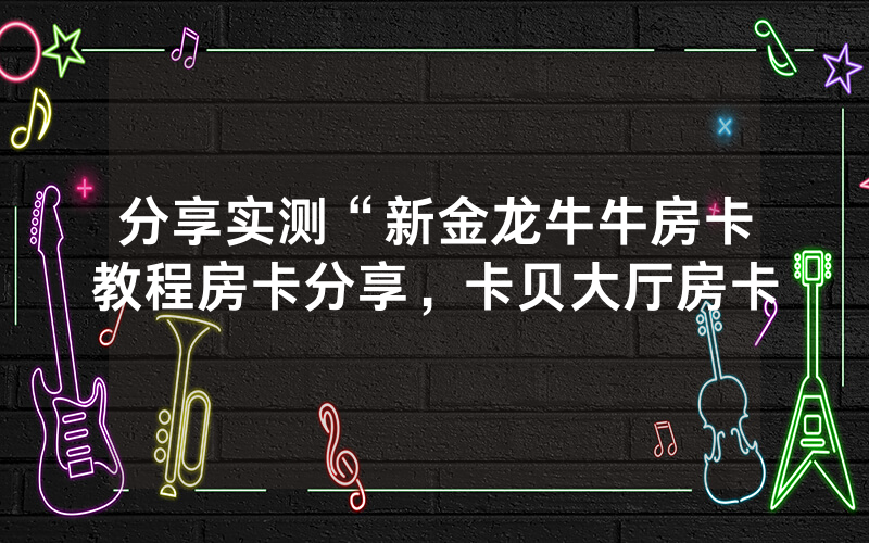 分享实测“新金龙牛牛房卡教程房卡分享，卡贝大厅房卡