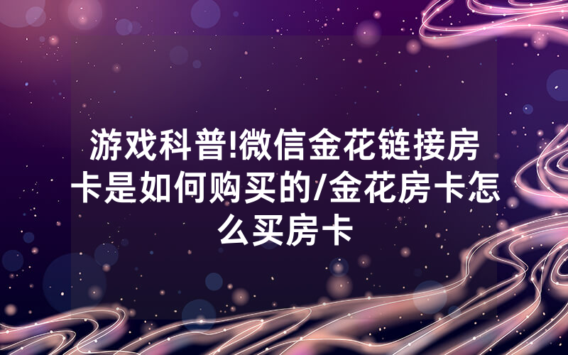 游戏科普!微信金花链接房卡是如何购买的/金花房卡怎么买房卡