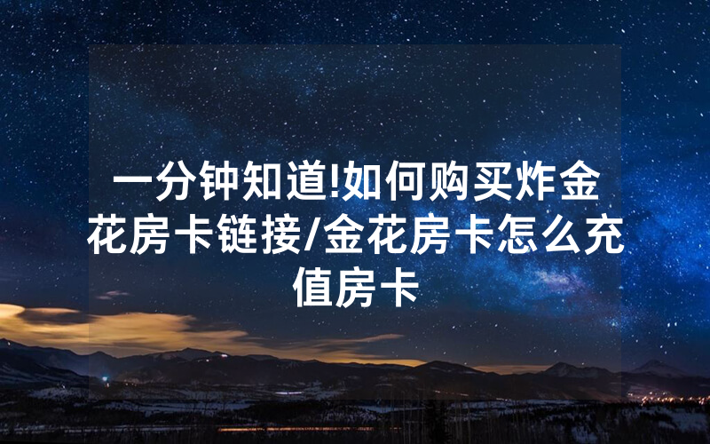 一分钟知道!如何购买炸金花房卡链接/金花房卡怎么充值房卡